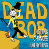 the album cover for Dead Bob - Nothing Changes Everything